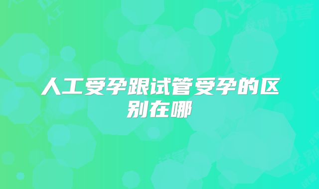 人工受孕跟试管受孕的区别在哪