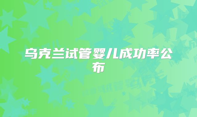 乌克兰试管婴儿成功率公布