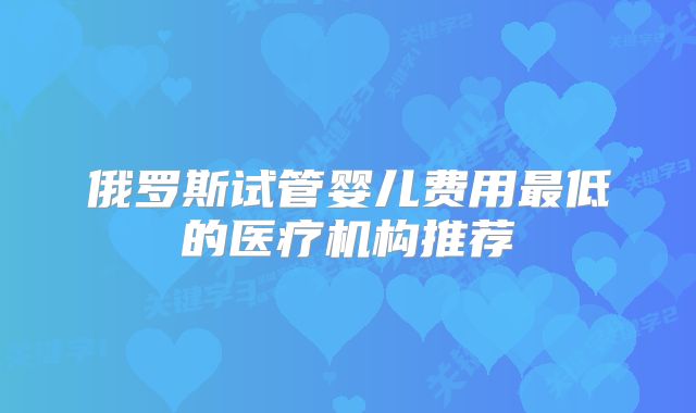 俄罗斯试管婴儿费用最低的医疗机构推荐