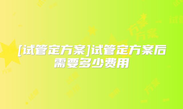 [试管定方案]试管定方案后需要多少费用
