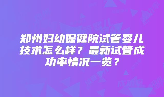 郑州妇幼保健院试管婴儿技术怎么样?最新试管成功率情况一览?