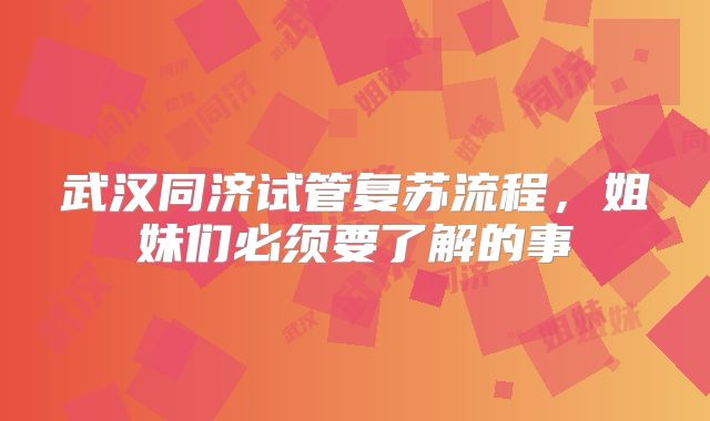 武汉同济试管复苏流程，姐妹们必须要了解的事