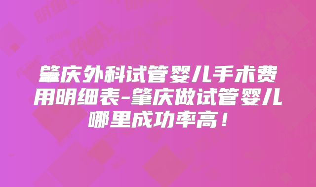 肇庆外科试管婴儿手术费用明细表-肇庆做试管婴儿哪里成功率高！