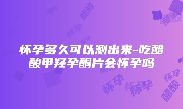 怀孕多久可以测出来-吃醋酸甲羟孕酮片会怀孕吗