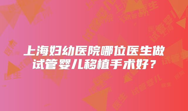 上海妇幼医院哪位医生做试管婴儿移植手术好?