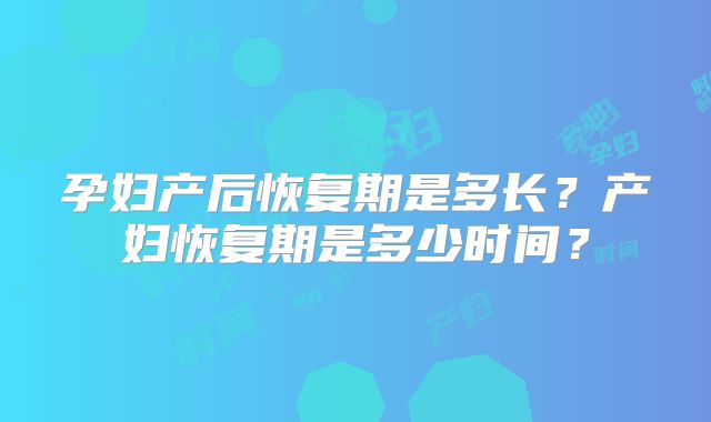 孕妇产后恢复期是多长?产妇恢复期是多少时间?