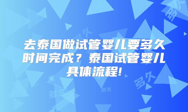 去泰国做试管婴儿要多久时间完成?泰国试管婴儿具体流程!