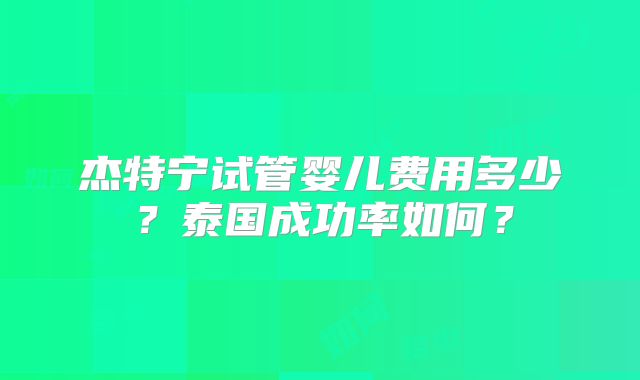 杰特宁试管婴儿费用多少？泰国成功率如何？