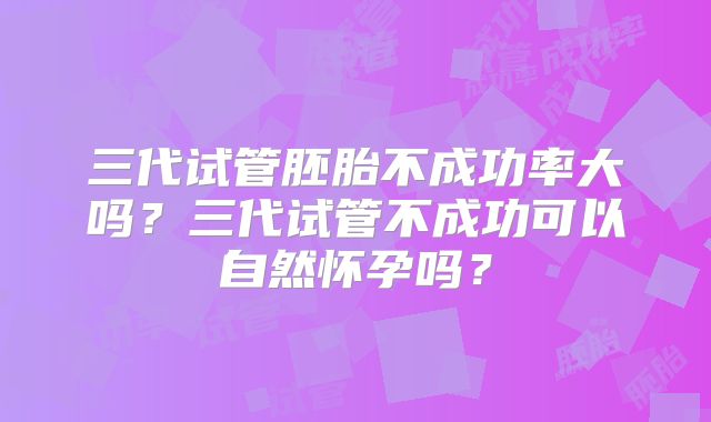 三代试管胚胎不成功率大吗？三代试管不成功可以自然怀孕吗？