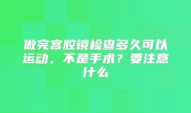 做完宫腔镜检查多久可以运动,不是手术?要注意什么