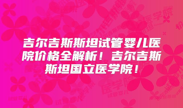 吉尔吉斯斯坦试管婴儿医院价格全解析!吉尔吉斯斯坦国立医学院!