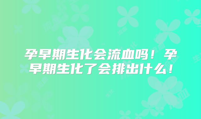 孕早期生化会流血吗!孕早期生化了会排出什么!