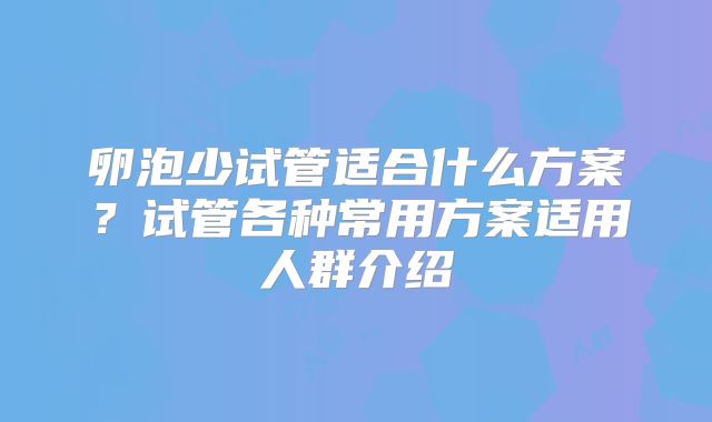 卵泡少试管适合什么方案？试管各种常用方案适用人群介绍