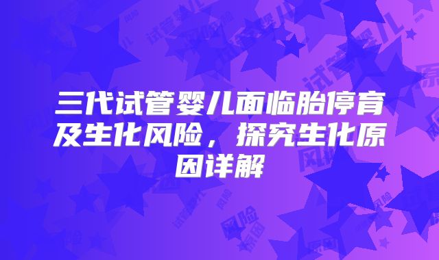三代试管婴儿面临胎停育及生化风险,探究生化原因详解