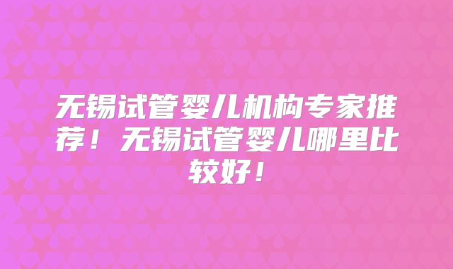 无锡试管婴儿机构专家推荐!无锡试管婴儿哪里比较好!