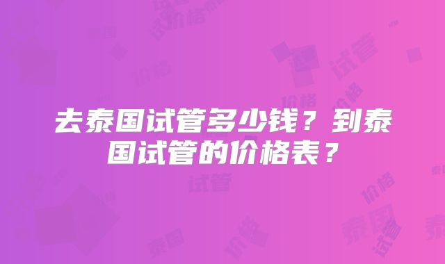 去泰国试管多少钱？到泰国试管的价格表？