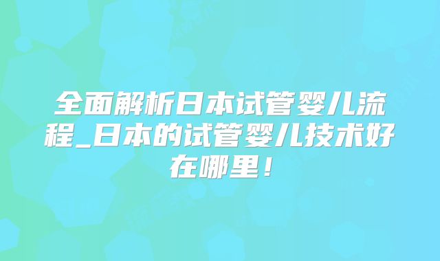全面解析日本试管婴儿流程_日本的试管婴儿技术好在哪里！
