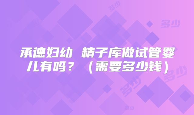 承德妇幼 精子库做试管婴儿有吗?(需要多少钱)