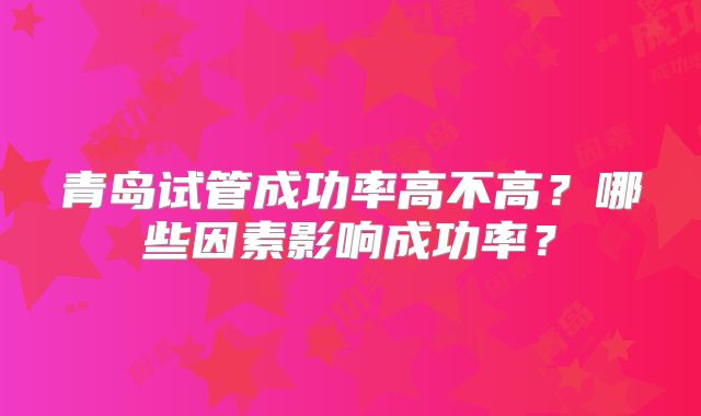 青岛试管成功率高不高？哪些因素影响成功率？