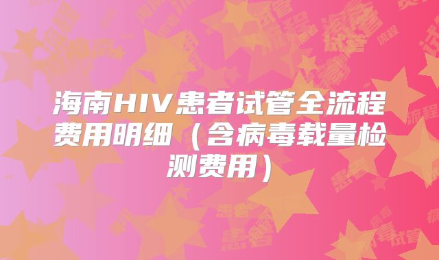 海南HIV患者试管全流程费用明细（含病毒载量检测费用）