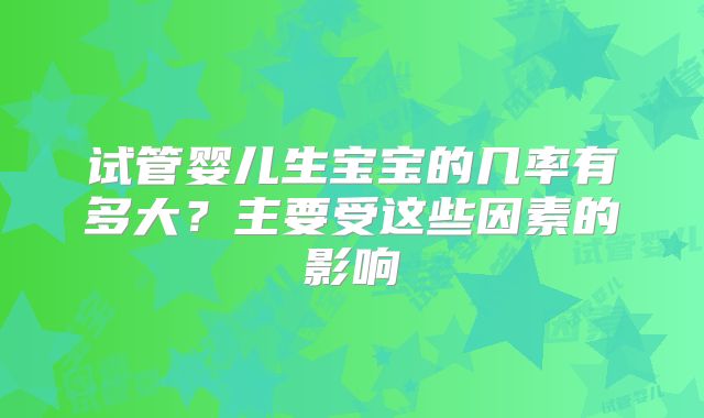 试管婴儿生宝宝的几率有多大？主要受这些因素的影响