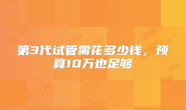 第3代试管需花多少钱，预算10万也足够