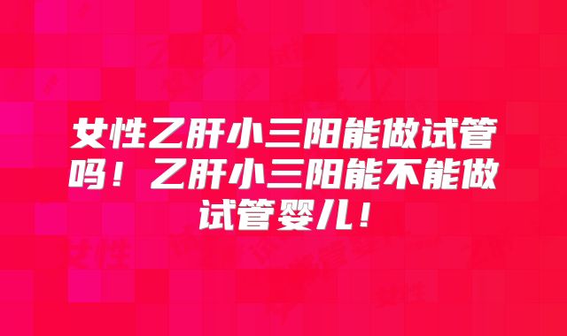 女性乙肝小三阳能做试管吗!乙肝小三阳能不能做试管婴儿!