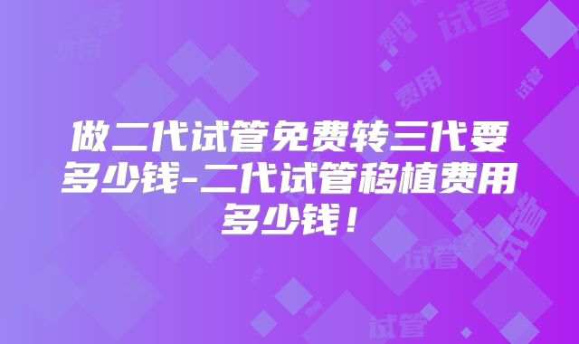 做二代试管免费转三代要多少钱-二代试管移植费用多少钱!