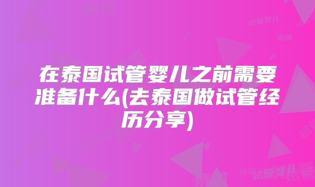 在泰国试管婴儿之前需要准备什么(去泰国做试管经历分享)