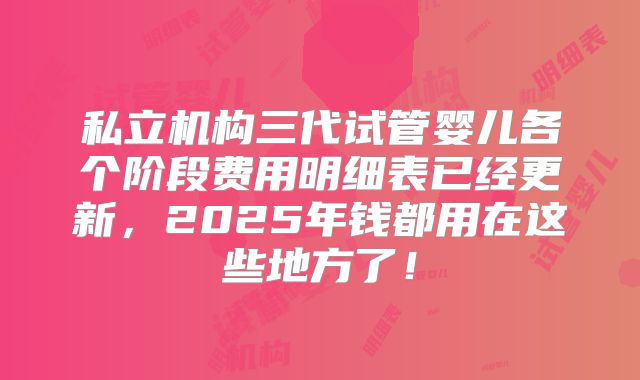 私立机构三代试管婴儿各个阶段费用明细表已经更新,2025年钱都用在这些地方了!
