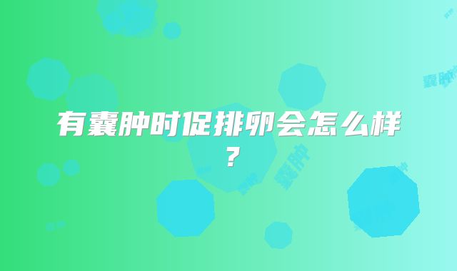 有囊肿时促排卵会怎么样？