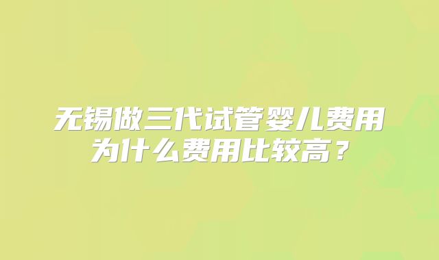 无锡做三代试管婴儿费用为什么费用比较高？