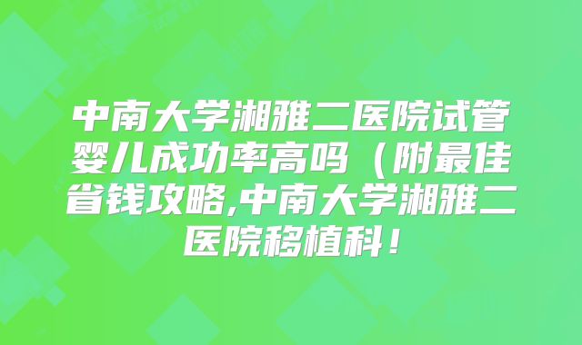 中南大学湘雅二医院试管婴儿成功率高吗（附最佳省钱攻略,中南大学湘雅二医院移植科！