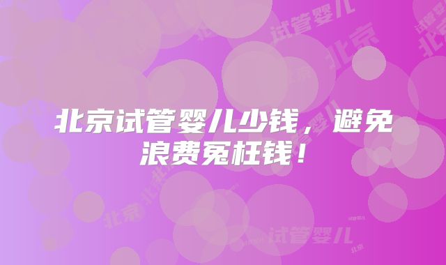 北京试管婴儿少钱，避免浪费冤枉钱！