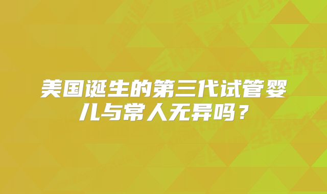美国诞生的第三代试管婴儿与常人无异吗?