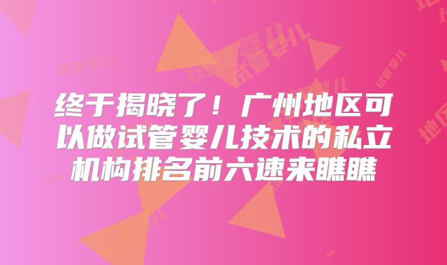 终于揭晓了！广州地区可以做试管婴儿技术的私立机构排名前六速来瞧瞧