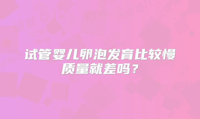 试管婴儿卵泡发育比较慢质量就差吗？
