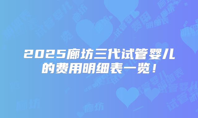 2025廊坊三代试管婴儿的费用明细表一览!