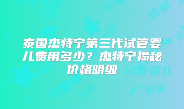 泰国杰特宁第三代试管婴儿费用多少?杰特宁揭秘价格明细