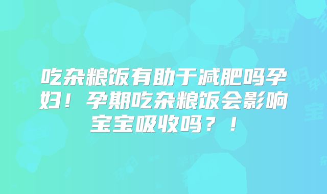 吃杂粮饭有助于减肥吗孕妇！孕期吃杂粮饭会影响宝宝吸收吗？！