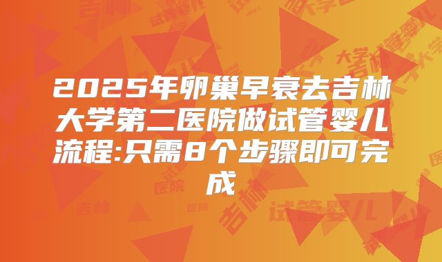 2025年卵巢早衰去吉林大学第二医院做试管婴儿流程:只需8个步骤即可完成