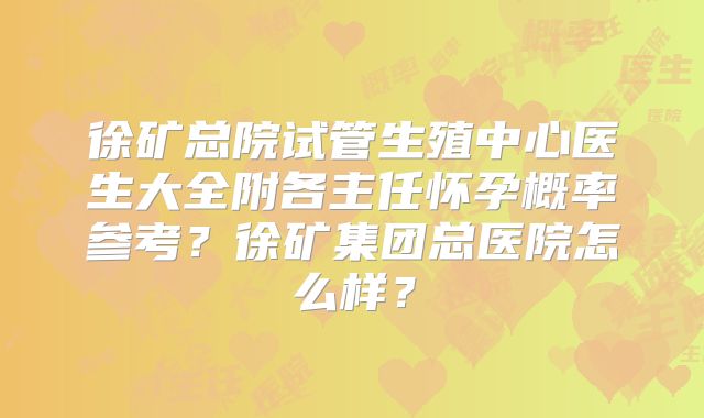 徐矿总院试管生殖中心医生大全附各主任怀孕概率参考?徐矿集团总医院怎么样?