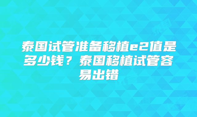 泰国试管准备移植e2值是多少钱?泰国移植试管容易出错
