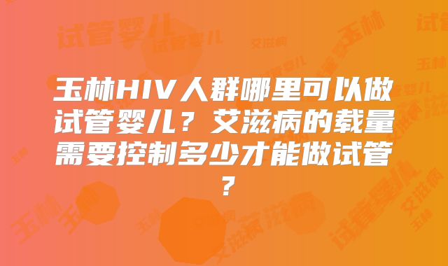 玉林HIV人群哪里可以做试管婴儿？艾滋病的载量需要控制多少才能做试管？