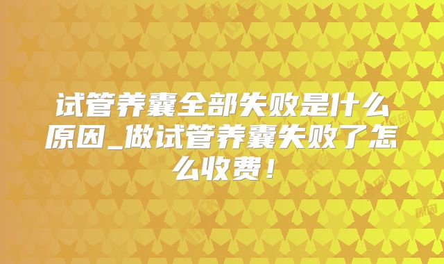 试管养囊全部失败是什么原因_做试管养囊失败了怎么收费！