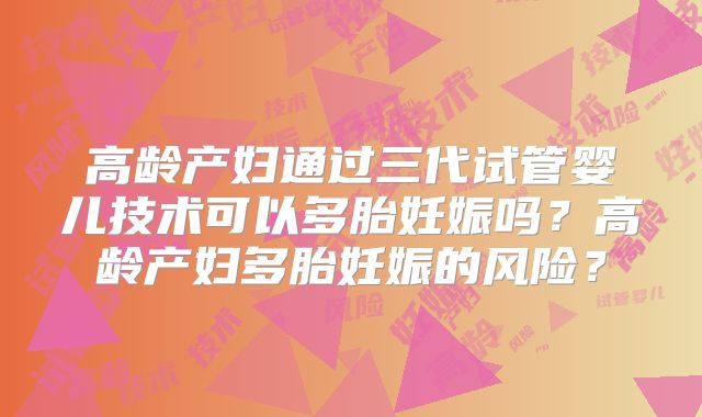 高龄产妇通过三代试管婴儿技术可以多胎妊娠吗？高龄产妇多胎妊娠的风险？