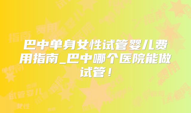 巴中单身女性试管婴儿费用指南_巴中哪个医院能做试管！