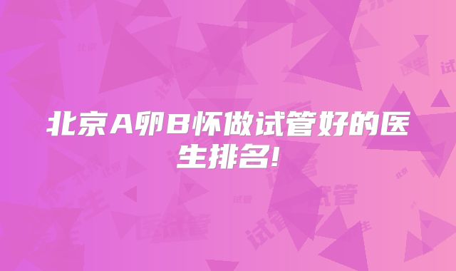 北京A卵B怀做试管好的医生排名!