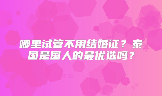 哪里试管不用结婚证?泰国是国人的最优选吗?