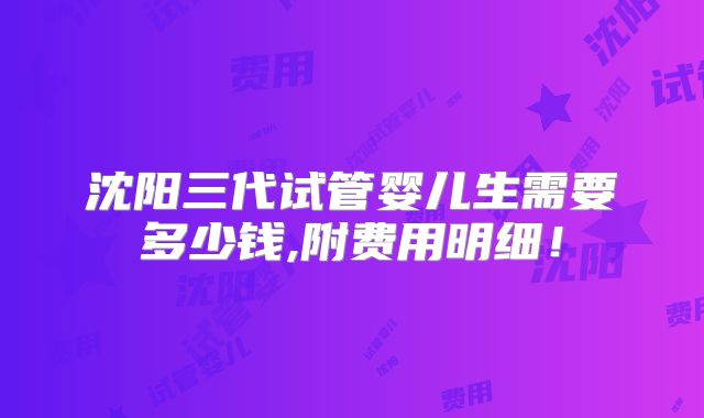 沈阳三代试管婴儿生需要多少钱,附费用明细！